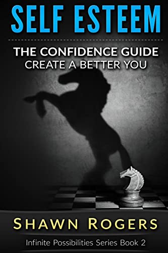 Self Esteem: The Confidence Guide-10 Steps To Improve Your Self Esteem and Gain Confidence (Create A Better You,Infinite Possibilities Series 2)