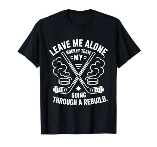Leave Me Alone My Hockey Team Is Going Through A Rebuild T-Shirt