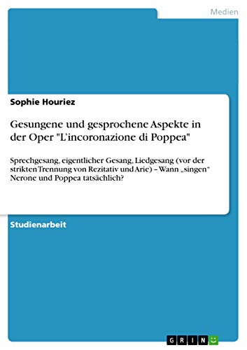 Gesungene und gesprochene Aspekte in der Oper "L'incoronazione di Poppea": Sprechgesang, eigentlicher Gesang, Liedgesang (vor der strikten Trennung ... und Poppea tatsachlich? (German Edition)