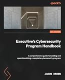 Executive's Cybersecurity Program Handbook: A comprehensive guide to building and operationalizing a complete cybersecurity program
