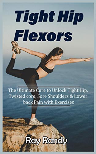 Tight Hip Flexors: The Ultimate Cure to To Unlock Tight Hip, Twisted core, Sore Shoulders & Lower back Pain with Exercises (Mobility exercise, hip flexor exercise, Stretches work out, 2020)