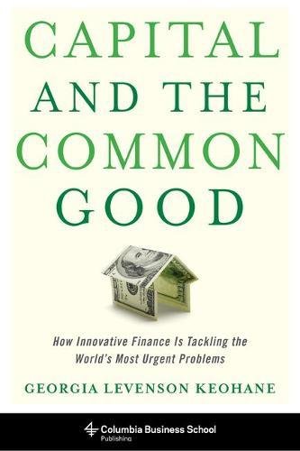 Capital and the Common Good: How Innovative Finance Is Tackling the World's Most Urgent Problems (Co Capital and the Common Good: How Innovative Finance Is Tackling the World's Most Urgent Problems (Co