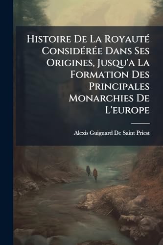Histoire De La Royauté Considérée Dans Ses Origines, Jusqu'a La Formation Des Principales Monarchies De L'europe (French Edition)