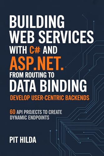 Building Web Services with C# and ASP.NET From Routing to Data Binding – Develop User-Centric Backends : 60 API Projects to Create Dynamic Endpoints
