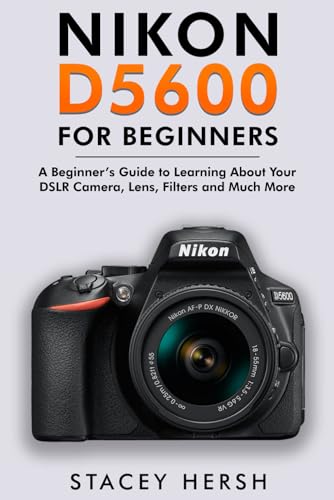 Nikon D5600 For Beginners: A Beginner’s Guide to Learning About Your DSLR Camera, Lens, Filters and Much More (DSLRs for Beginners)