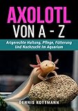 Axolotl für Anfänger und Einsteiger - Axolotl A-Z: Tiergerechte Haltung und Pflege der mexikanischen Wasserdrachen