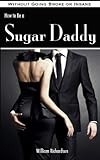 How to Be a Sugar Daddy: The Complete Guide to Living the Sugar Daddy Lifestyle Without Going Broke or Insane