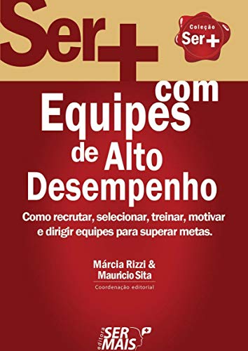 Ser + com equipes de alto desempenho: como recrutar, selecionar, treinar, motivar e dirigir equipes para superar metas