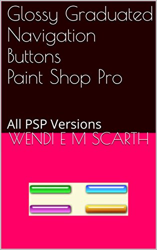 Glossy Graduated Navigation Buttons Paint Shop Pro: All PSP Versions (Paint Shop Pro Made Easy by Wendi E M Scarth Book 84)