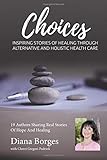 Diana Borges Choices: Inspiring Stories of Healing Through Holistic and Alternative Health Care