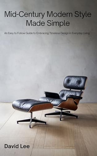 Mid-Century Modern Style Made Simple: An Easy to Follow Guide to Embracing Timeless Design in Everyday Living
