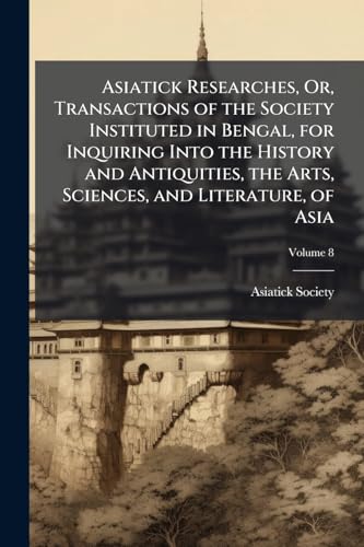 Asiatick Researches, Or, Transactions of the Society Instituted in Bengal, for Inquiring Into the History and Antiquities, the Arts, Sciences, and Literature, of Asia; Volume 8