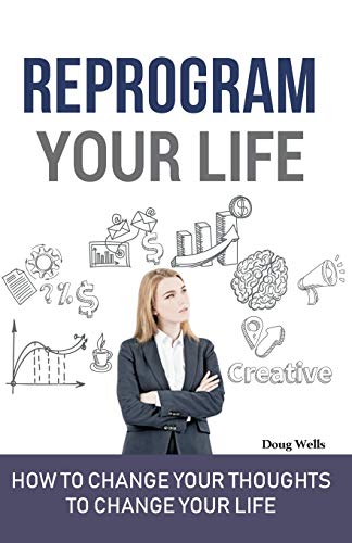 Reprogram Your Life: “How To Change Your Thoughts To Change Your Life”