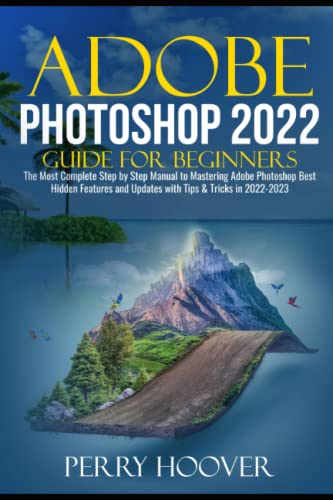 Adobe Photoshop 2022 Guide for Beginners: The Most Complete Step by Step Manual to Mastering Adobe Photoshop Best Hidden Features and Updates with Tips & Tricks in 2022-2023