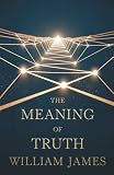 The Meaning of Truth: William James on Pragmatism, Knowledge, and the Nature of Reality