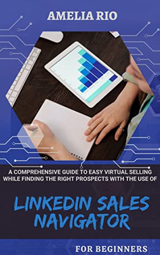 A Comprehensive Guide To Easy Virtual Selling While Finding The Right Prospects With The Use Of LinkedIn Sales Navigator: A Handy Guide For Beginners