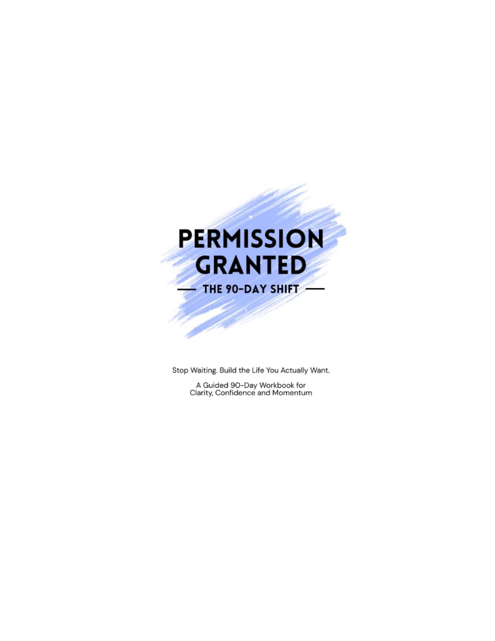Permission Granted: The 90-Day Shift: Stop Waiting. Build the Life You Actually Want.
