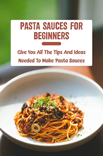 Pasta Sauces For Beginners: Give You All The Tips And Ideas Needed To Make Pasta Sauces
