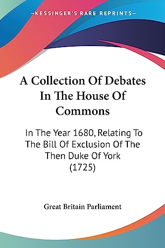 A Collection Of Debates In The House Of Commons: In The Year 1680, Relating To The Bill Of Exclusion Of The Then Duke Of York (1725)