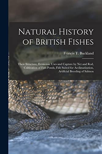 Natural History of British Fishes; Their Structure, Economic Uses and Capture by Net and Rod, Cultivation of Fish-ponds, Fish Suited for Acclimatisation, Artificial Breeding of Salmon