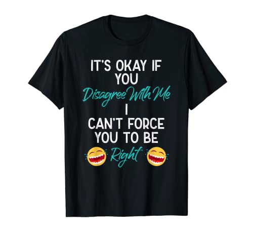It's Ok if You Disagree With Me, I Cant Force You to Be Right Camiseta