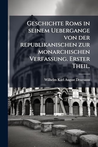 Geschichte Roms in seinem Uebergange von der republikanischen zur monarchischen Verfassung. Erster Theil. (German Edition)