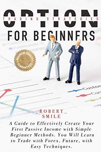 OPTION TRADING STRATEGIES FOR BEGINNERS: A Guide to Effectively Create Your First Passive Income with Simple Beginner Methods. You Will Learn to Trade with Forex, Future, with Easy Techniques.