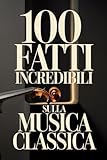 100 Fatti Incredibili sulla Musica Classica: Una Guida Semplice e Ricca di Curiosità su Compositori, Opere e Capolavori Immortali