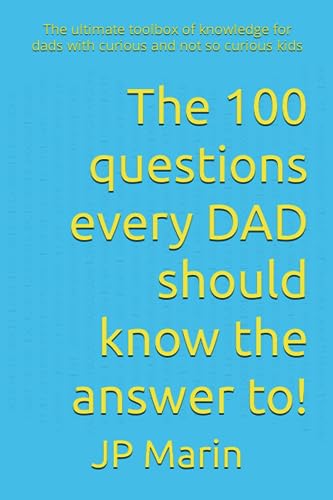 The 100 questions every DAD should know the answer to!: The ultimate toolbox of knowledge for dads with curious and not so curious kids
