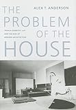 The Problem of the House: French Domestic Life and the Rise of Modern Architecture (McLellan Endowed Series xx)