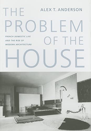 The Problem of the House: French Domestic Life and the Rise of Modern Architecture (McLellan Endowed Series xx)