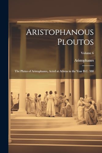 Aristophanous Ploutos: The Plutus of Aristophanes, Acted at Athens in the Year B.C. 388; Volume 6