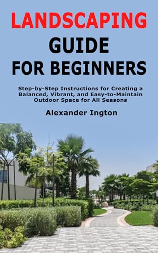 Landscaping Guide for Beginners: Step-by-Step Instructions for Creating a Balanced,