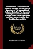 Iron and Steel; a Treatise on The Smelting, Refining, and Mechanical Processes of The Iron and Steel Industry, Including The Chemical and Physical ... Cast Iron, and Steel Castings, and The