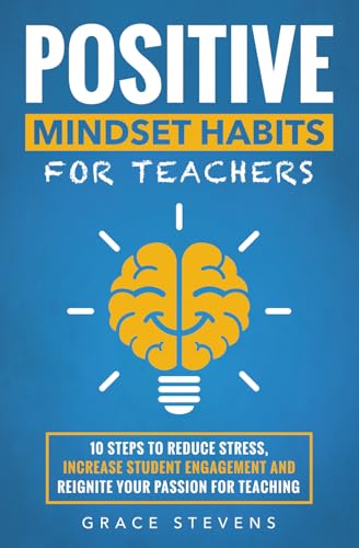 Positive Mindset Habits for Teachers: 10 Steps to Reduce Stress, Increase Student Engagement and Reignite Your Passion for Teaching (Books for Teachers and School Administrators)