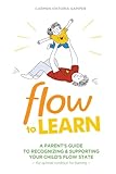 Flow To Learn: A Parent's Guide To Recognizing and Supporting Your Child's Flow State  the Optimal Condition for Learning