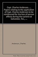 Capt. Charles Anderson. ... Papers relating to the application of Capt. Charles Anderson to be reimbursed for the loss of person effects during the cyclone at Galveston, Tex., ... B000ITGYC6 Book Cover
