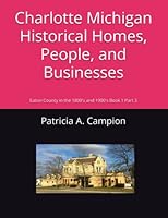 Charlotte Michigan Historical Homes, People, and Businesses : Eaton County in the 1800's and 1900's Book 1 Part 3 1695114590 Book Cover