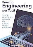 Prompt Engineering per Tutti: Sfrutta l'Intelligenza Artificiale per Scrivere, Creare e Guadagnare.