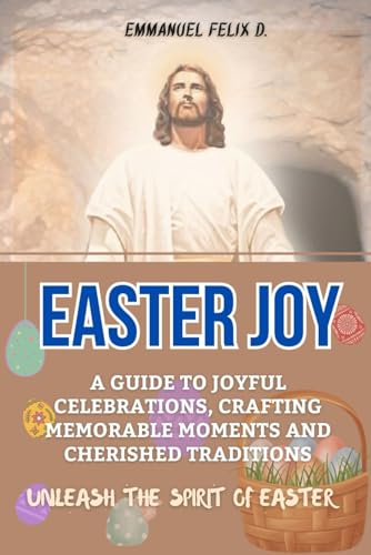 EASTER JOY: A GUIDE TO JOYFUL CELEBRATIONS, CRAFTING MEMORABLE MOMENTS AND CHERISHED TRADITIONS. UNLEASH THE SPIRIT OF EASTER (Easter Celebration)