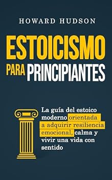 Estoicismo para principiantes: La guía del estoico moderno orientada a adquirir resiliencia emocional, calma y vivir una vida con sentido (Howard Hudson Español) (Spanish Edition)