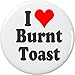 I Love Burnt Toast 2.25â€ Large Pinback Button Pin Heart