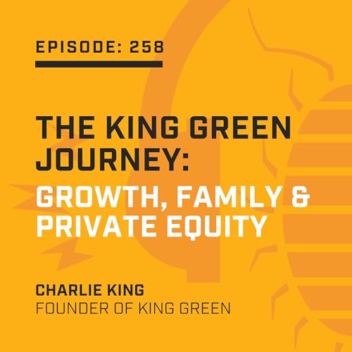 Episode 258: The King Green Journey: Growth, Family & Private Equity
