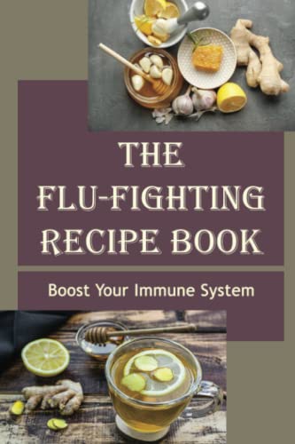 The Flu-Fighting Recipe Book: Boost Your Immune System
