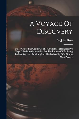 A Voyage Of Discovery: Made Under The Orders Of The Admiralty, In His Majesty's Ships Isabella And Alexander, For The Purpose Of Exploring Baffin's ... Into The Probability Of A North-west Passage