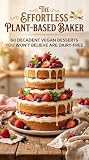 THE EFFORTLESS PLANT-BASED BAKER: 60 Decadent Vegan Desserts You Won't Believe Are Dairy-Free