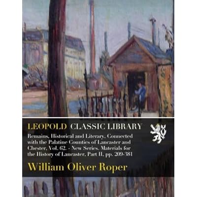 Remains, Historical and Literary, Connected with the Palatine Counties of Lancaster and Chester, Vol. 62. - New Series. Materials for the History of Lancaster, Part II, pp. 209-381