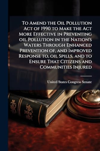 To Amend the Oil Pollution Act of 1990 to Make the Act More Effective in Preventing oil Pollution in the Nation's Waters Through Enhanced Prevention ... Ensure That Citizens and Communities Injured
