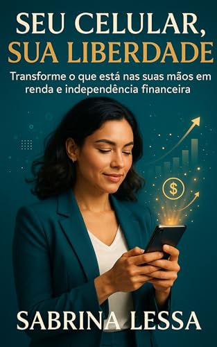 Seu Celular, Sua Liberdade: Transforme o que está nas suas mãos em renda e independência financeira