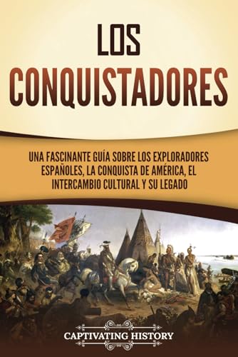 Los conquistadores: Una fascinante guía sobre los exploradores españoles, la conquista de América, el intercambio cultural y su legado (Exploración y Colonización Europeas)